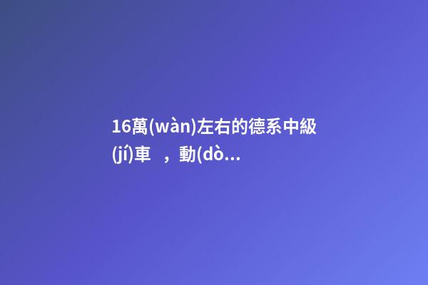 16萬(wàn)左右的德系中級(jí)車，動(dòng)力強(qiáng)而且空間大，買到手的人都說(shuō)值